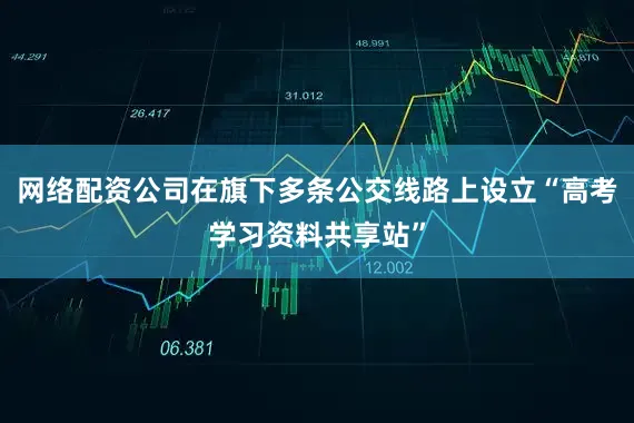 网络配资公司在旗下多条公交线路上设立“高考学习资料共享站”