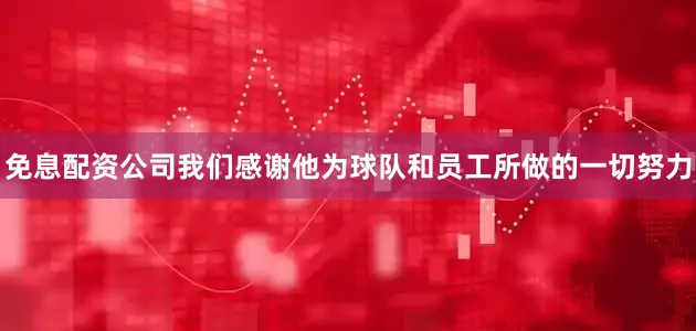 免息配资公司我们感谢他为球队和员工所做的一切努力