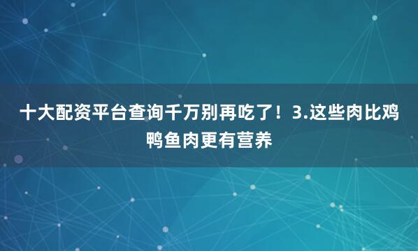 十大配资平台查询千万别再吃了！3.这些肉比鸡鸭鱼肉更有营养