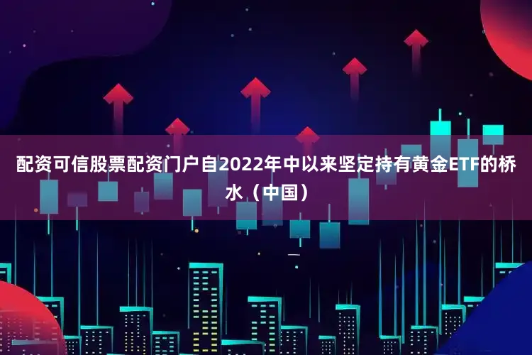 配资可信股票配资门户自2022年中以来坚定持有黄金ETF的桥水（中国）