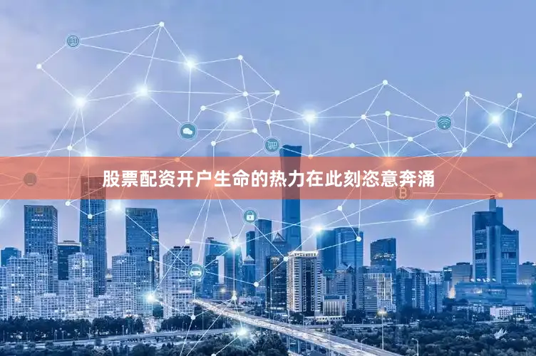 股票配资开户生命的热力在此刻恣意奔涌