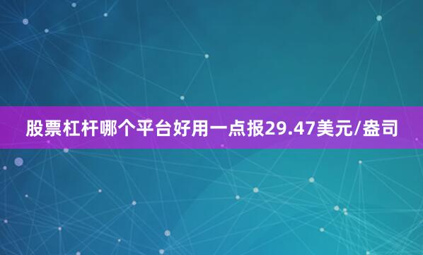 股票杠杆哪个平台好用一点报29.47美元/盎司