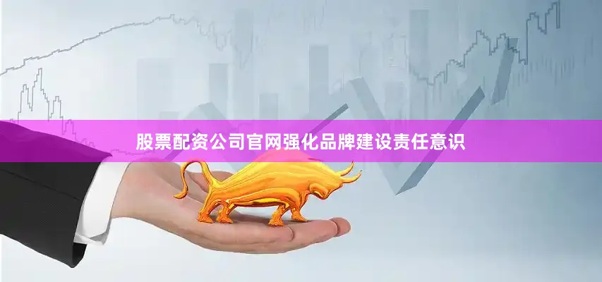 股票配资公司官网强化品牌建设责任意识