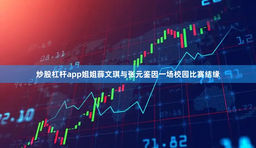 炒股杠杆app姐姐薛文琪与张元鉴因一场校园比赛结缘