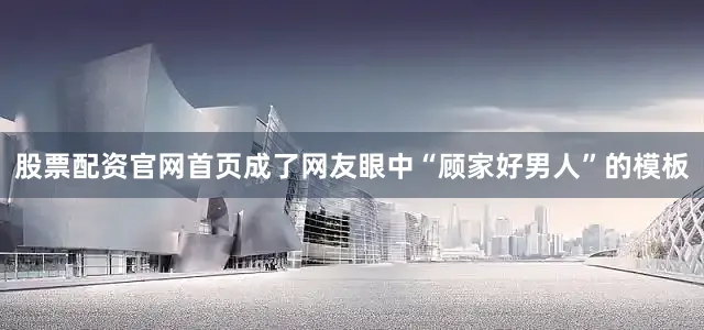 股票配资官网首页成了网友眼中“顾家好男人”的模板