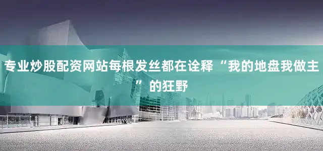 专业炒股配资网站每根发丝都在诠释 “我的地盘我做主” 的狂野