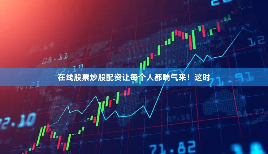 在线股票炒股配资让每个人都喘气来！这时