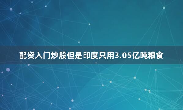 配资入门炒股但是印度只用3.05亿吨粮食