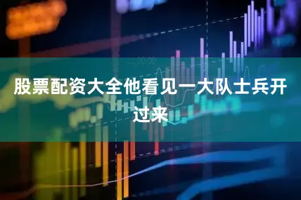 股票配资大全他看见一大队士兵开过来