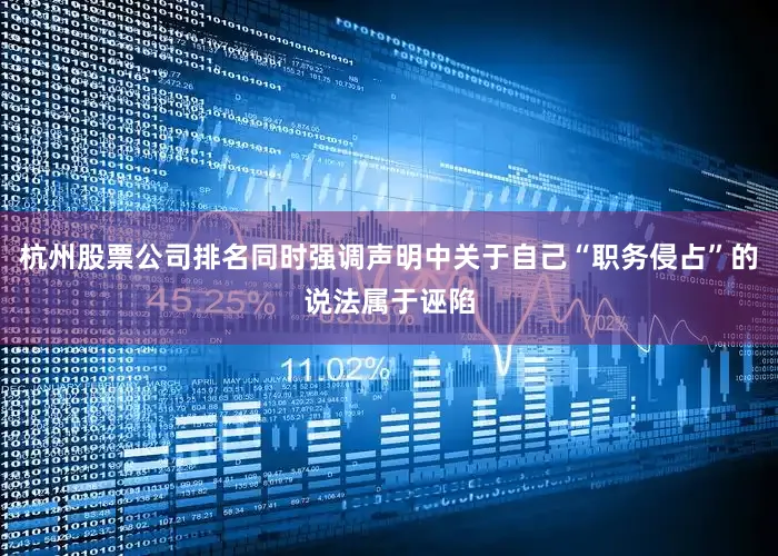 杭州股票公司排名同时强调声明中关于自己“职务侵占”的说法属于诬陷