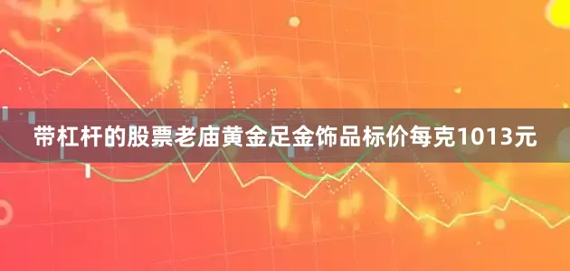 带杠杆的股票老庙黄金足金饰品标价每克1013元