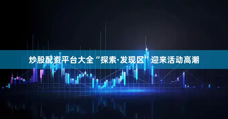 炒股配资平台大全“探索·发现区”迎来活动高潮