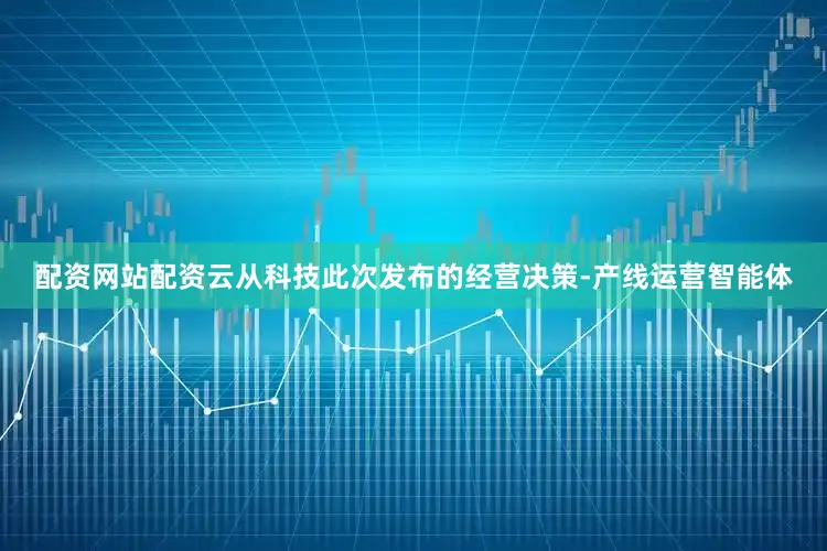 配资网站配资云从科技此次发布的经营决策-产线运营智能体