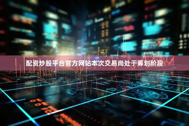 配资炒股平台官方网站本次交易尚处于筹划阶段