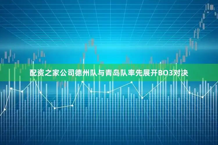 配资之家公司德州队与青岛队率先展开BO3对决