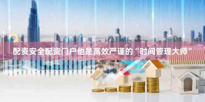 配资安全配资门户他是高效严谨的“时间管理大师”
