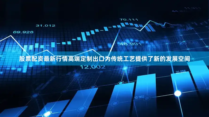 股票配资最新行情高端定制出口为传统工艺提供了新的发展空间