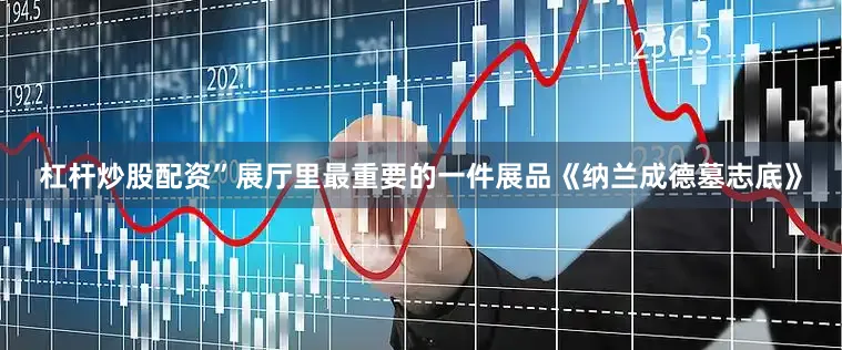 杠杆炒股配资”展厅里最重要的一件展品《纳兰成德墓志底》