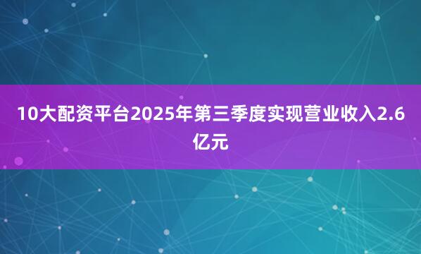 10大配资平台2025年第三季度实现营业收入2.6亿元