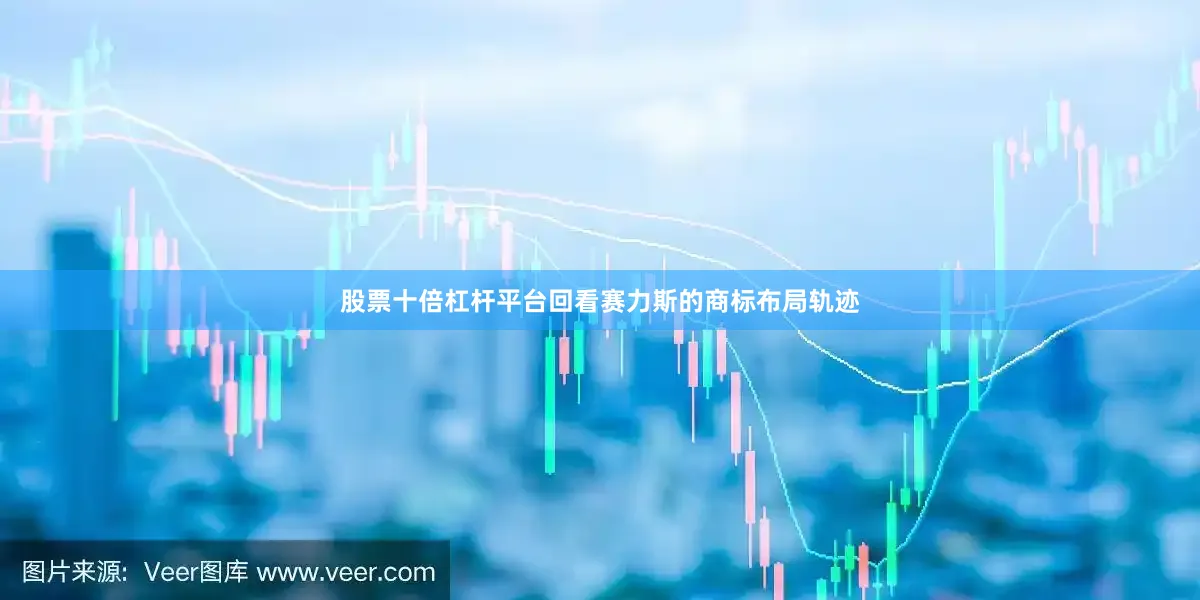 股票十倍杠杆平台回看赛力斯的商标布局轨迹