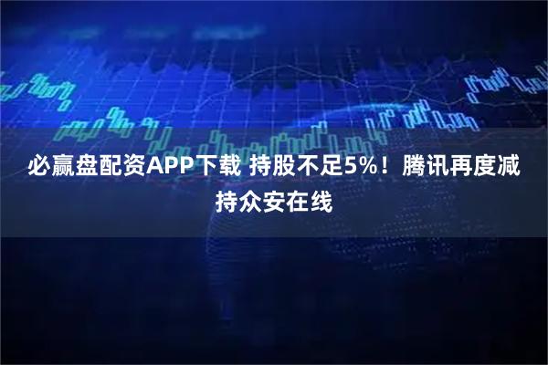 必赢盘配资APP下载 持股不足5%！腾讯再度减持众安在线