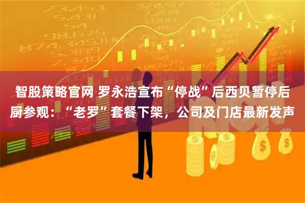 智股策略官网 罗永浩宣布“停战”后西贝暂停后厨参观：“老罗”套餐下架，公司及门店最新发声