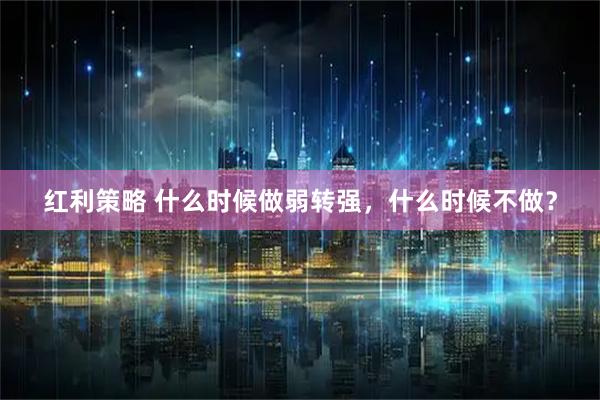 红利策略 什么时候做弱转强,什么时候不做?