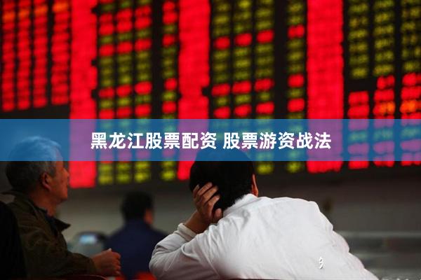 黑龙江股票配资 股票游资战法