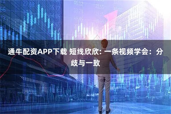 通牛配资APP下载 短线欣欣: 一条视频学会：分歧与一致