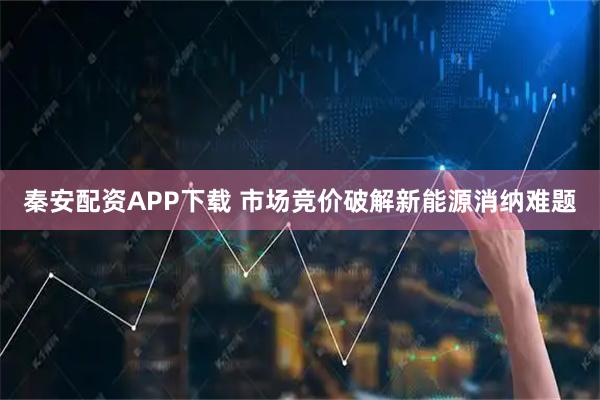 秦安配资APP下载 市场竞价破解新能源消纳难题