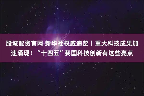 股城配资官网 新华社权威速览丨重大科技成果加速涌现！“十四五”我国科技创新有这些亮点