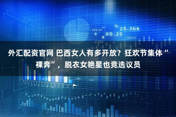 外汇配资官网 巴西女人有多开放？狂欢节集体“裸奔”，脱衣女艳星也竞选议员