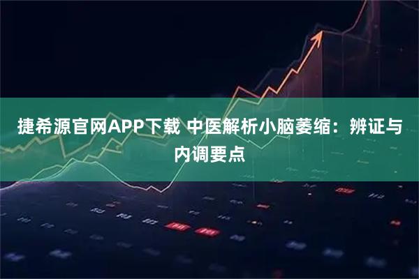 捷希源官网APP下载 中医解析小脑萎缩：辨证与内调要点