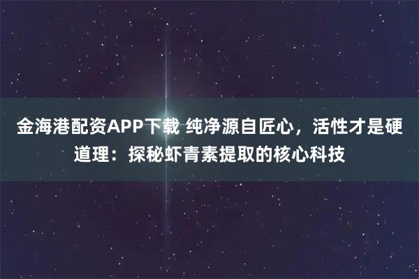 金海港配资APP下载 纯净源自匠心，活性才是硬道理：探秘虾青素提取的核心科技