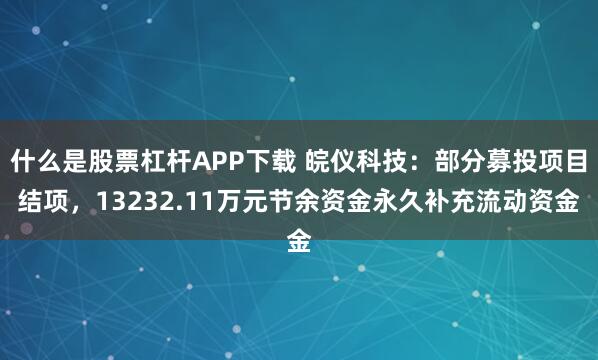 什么是股票杠杆APP下载 皖仪科技：部分募投项目结项，13232.11万元节余资金永久补充流动资金