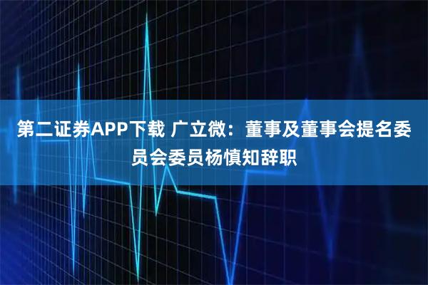 第二证券APP下载 广立微：董事及董事会提名委员会委员杨慎知辞职
