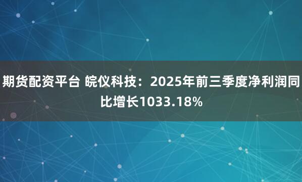 期货配资平台 皖仪科技：2025年前三季度净利润同比增长1033.18%