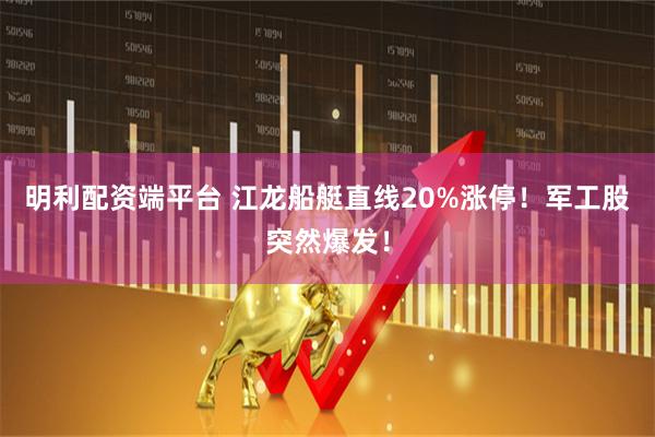 明利配资端平台 江龙船艇直线20%涨停!军工股突然爆发!