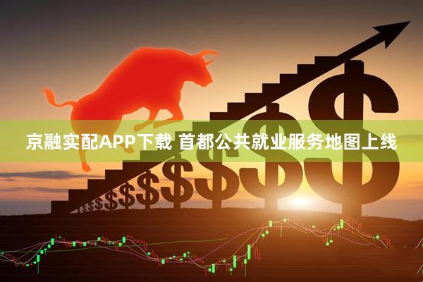 京融实配APP下载 首都公共就业服务地图上线