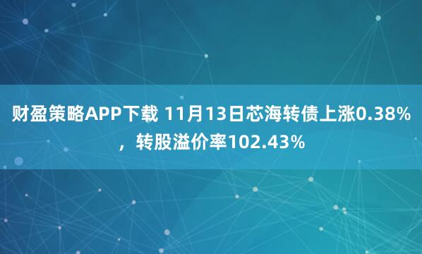 财盈策略APP下载 11月13日芯海转债上涨0.38%，转股溢价率102.43%
