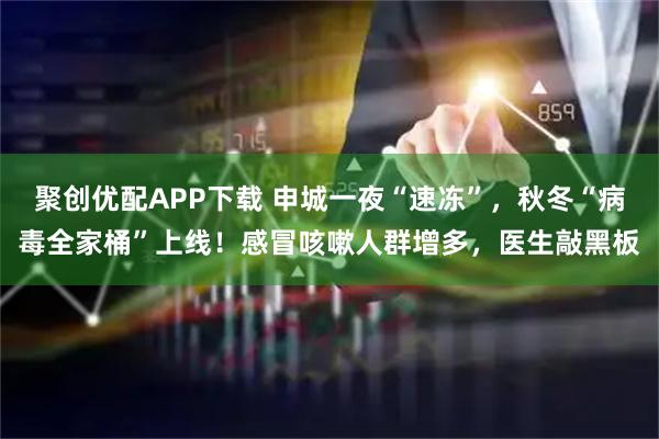 聚创优配APP下载 申城一夜“速冻”,秋冬“病毒全家桶”上线!感冒咳嗽人群增多,医生敲黑板