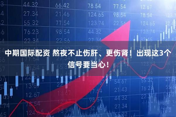 中期国际配资 熬夜不止伤肝、更伤肾!出现这3个信号要当心!