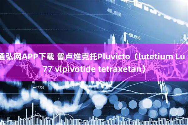 通弘网APP下载 普卢维克托Pluvicto(lutetium Lu 177 vipivotide tetraxetan)