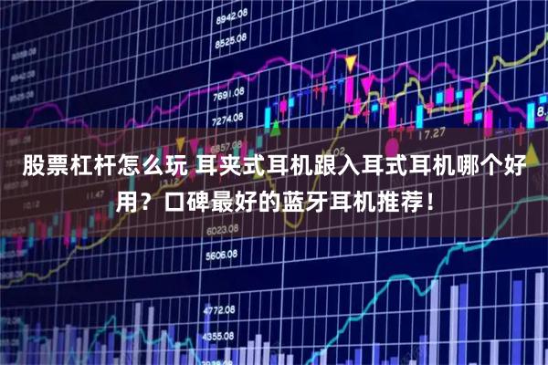 股票杠杆怎么玩 耳夹式耳机跟入耳式耳机哪个好用？口碑最好的蓝牙耳机推荐！