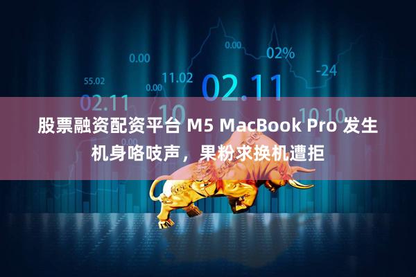 股票融资配资平台 M5 MacBook Pro 发生机身咯吱声，果粉求换机遭拒