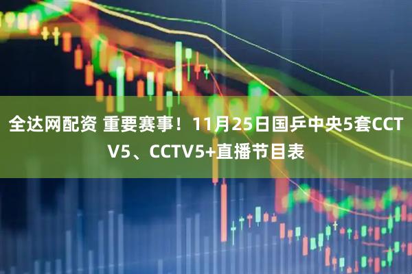 全达网配资 重要赛事！11月25日国乒中央5套CCTV5、CCTV5+直播节目表