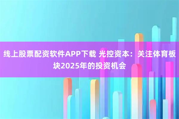 线上股票配资软件APP下载 光控资本：关注体育板块2025年的投资机会