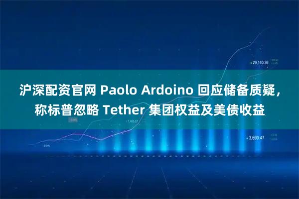 沪深配资官网 Paolo Ardoino 回应储备质疑，称标普忽略 Tether 集团权益及美债收益