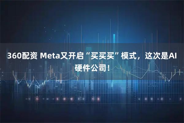 360配资 Meta又开启“买买买”模式,这次是AI硬件公司!