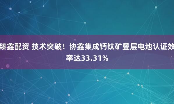 臻鑫配资 技术突破!协鑫集成钙钛矿叠层电池认证效率达33.31%